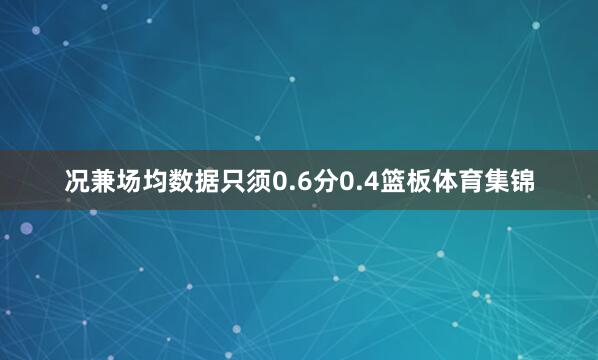 况兼场均数据只须0.6分0.4篮板体育集锦
