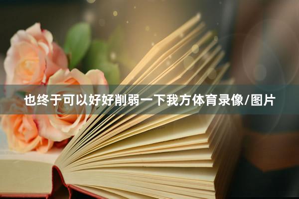 也终于可以好好削弱一下我方体育录像/图片