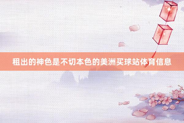 租出的神色是不切本色的美洲买球站体育信息