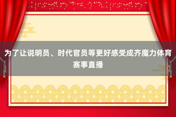 为了让说明员、时代官员等更好感受成齐魔力体育赛事直播