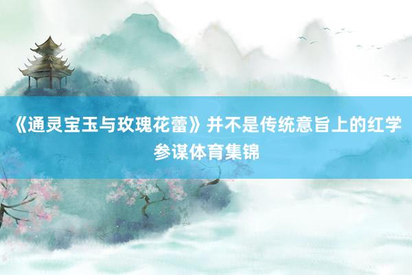 《通灵宝玉与玫瑰花蕾》并不是传统意旨上的红学参谋体育集锦