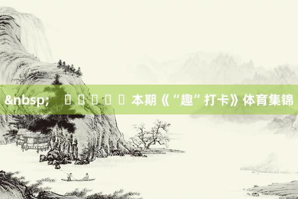 &nbsp;    					本期《“趣”打卡》体育集锦