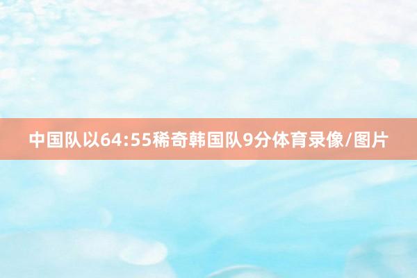 中国队以64:55稀奇韩国队9分体育录像/图片