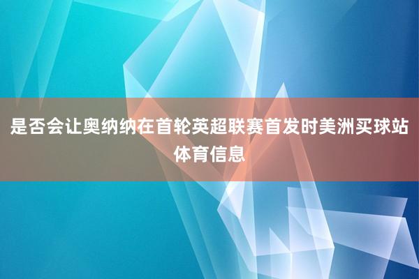 是否会让奥纳纳在首轮英超联赛首发时美洲买球站体育信息