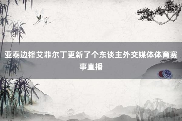 亚泰边锋艾菲尔丁更新了个东谈主外交媒体体育赛事直播