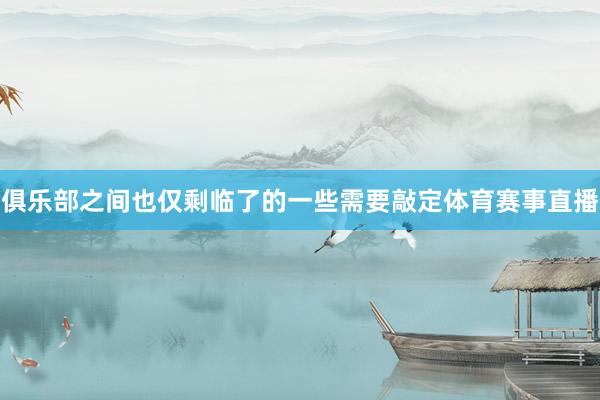 俱乐部之间也仅剩临了的一些需要敲定体育赛事直播