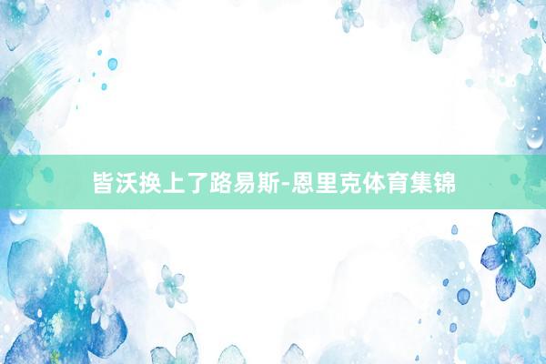 皆沃换上了路易斯-恩里克体育集锦