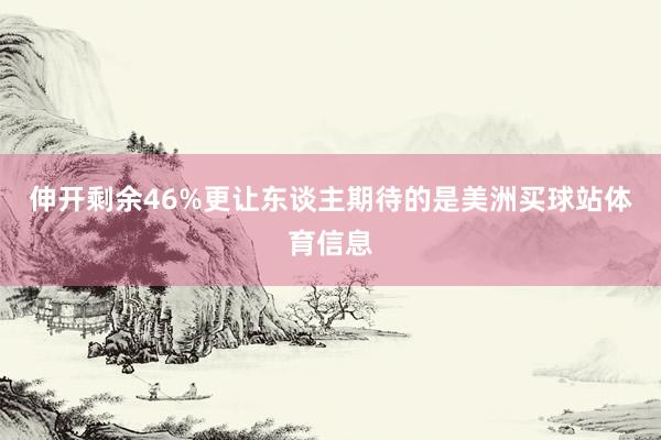 伸开剩余46%更让东谈主期待的是美洲买球站体育信息