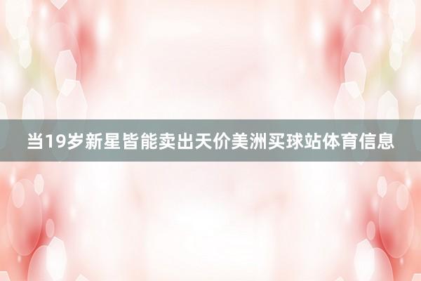 当19岁新星皆能卖出天价美洲买球站体育信息