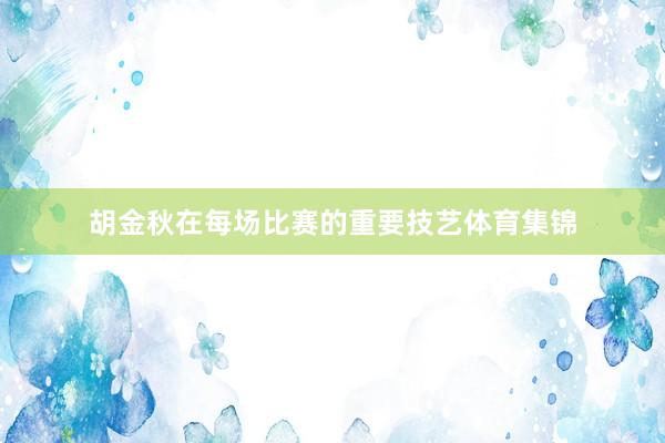胡金秋在每场比赛的重要技艺体育集锦
