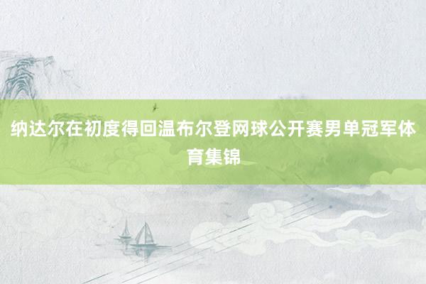 纳达尔在初度得回温布尔登网球公开赛男单冠军体育集锦
