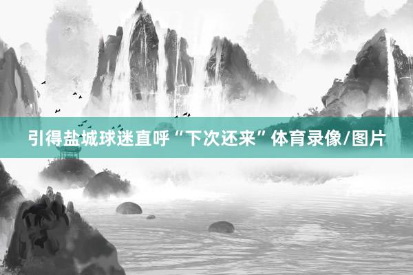 引得盐城球迷直呼“下次还来”体育录像/图片