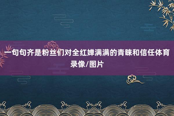 一句句齐是粉丝们对全红婵满满的青睐和信任体育录像/图片