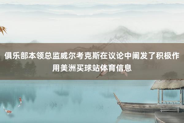 俱乐部本领总监威尔考克斯在议论中阐发了积极作用美洲买球站体育信息