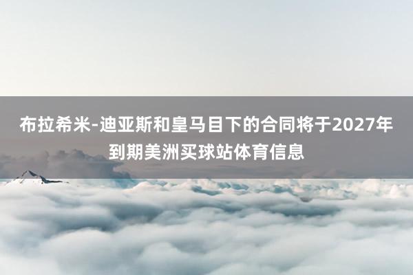 布拉希米-迪亚斯和皇马目下的合同将于2027年到期美洲买球站体育信息