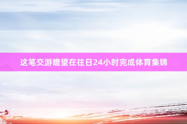 这笔交游瞻望在往日24小时完成体育集锦