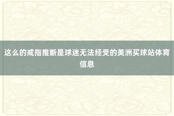 这么的戒指推断是球迷无法经受的美洲买球站体育信息