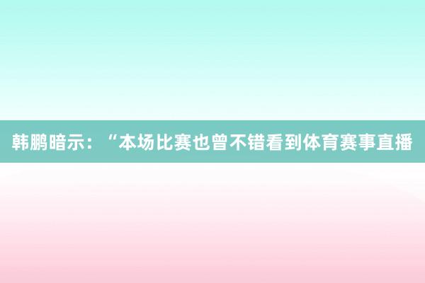 韩鹏暗示：“本场比赛也曾不错看到体育赛事直播