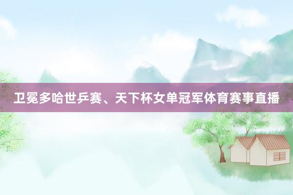 卫冕多哈世乒赛、天下杯女单冠军体育赛事直播