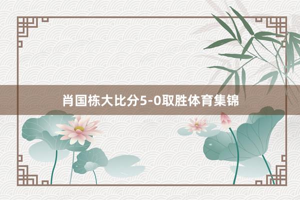 肖国栋大比分5-0取胜体育集锦