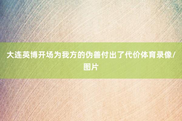 大连英博开场为我方的伪善付出了代价体育录像/图片