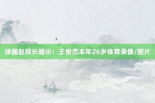 球圈赵探长暗示：王俊杰本年26岁体育录像/图片