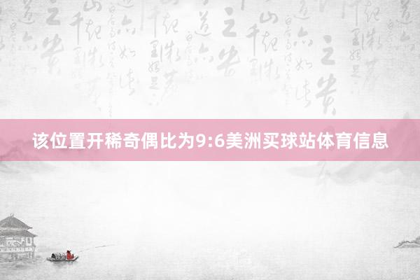 该位置开稀奇偶比为9:6美洲买球站体育信息