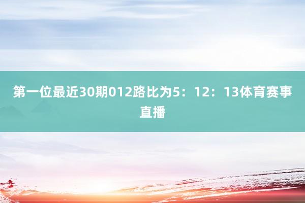第一位最近30期012路比为5：12：13体育赛事直播