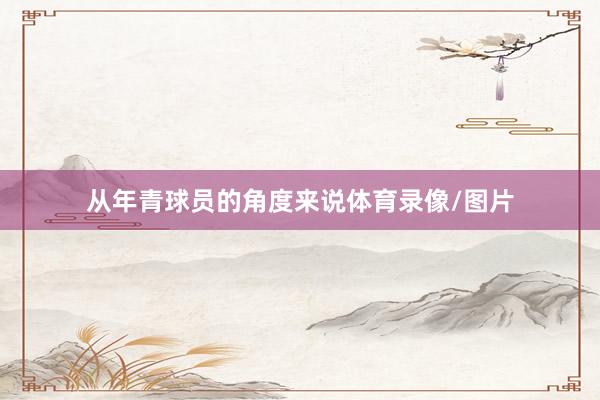 从年青球员的角度来说体育录像/图片