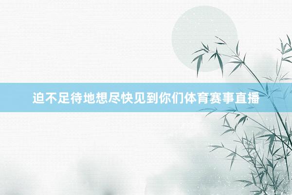 迫不足待地想尽快见到你们体育赛事直播