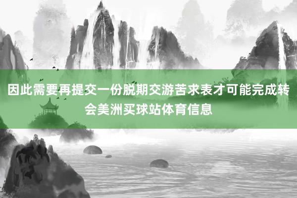 因此需要再提交一份脱期交游苦求表才可能完成转会美洲买球站体育信息