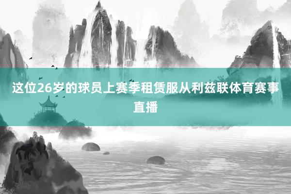 这位26岁的球员上赛季租赁服从利兹联体育赛事直播
