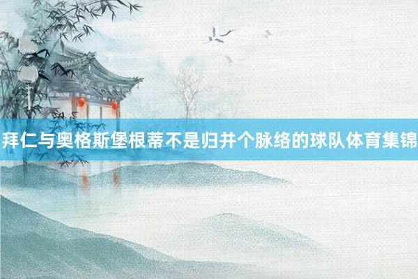 拜仁与奥格斯堡根蒂不是归并个脉络的球队体育集锦