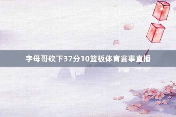 字母哥砍下37分10篮板体育赛事直播