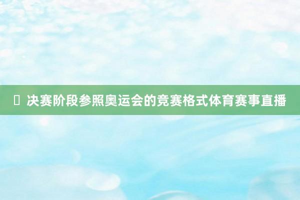 ​决赛阶段参照奥运会的竞赛格式体育赛事直播