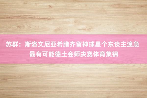 苏群：斯洛文尼亚希腊齐留神球星个东谈主遑急 最有可能德土会师决赛体育集锦