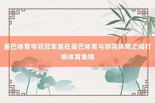 曼巴体育夺冠冠军赛在曼巴体育与明英体育之间打响体育集锦
