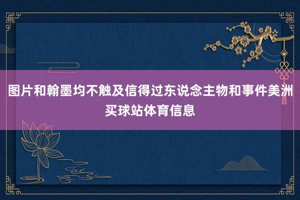 图片和翰墨均不触及信得过东说念主物和事件美洲买球站体育信息