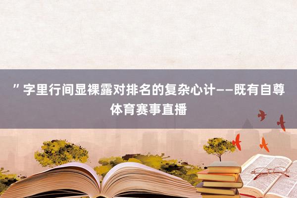 ”字里行间显裸露对排名的复杂心计——既有自尊体育赛事直播