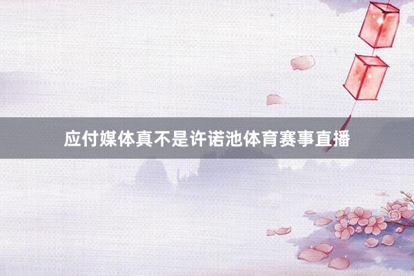 应付媒体真不是许诺池体育赛事直播