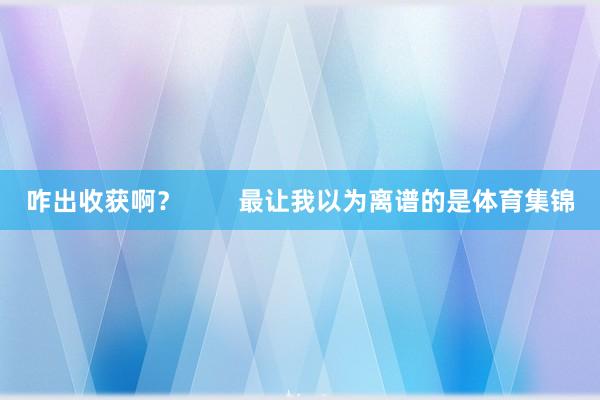 咋出收获啊？        最让我以为离谱的是体育集锦