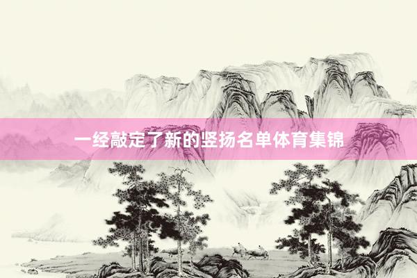 一经敲定了新的竖扬名单体育集锦