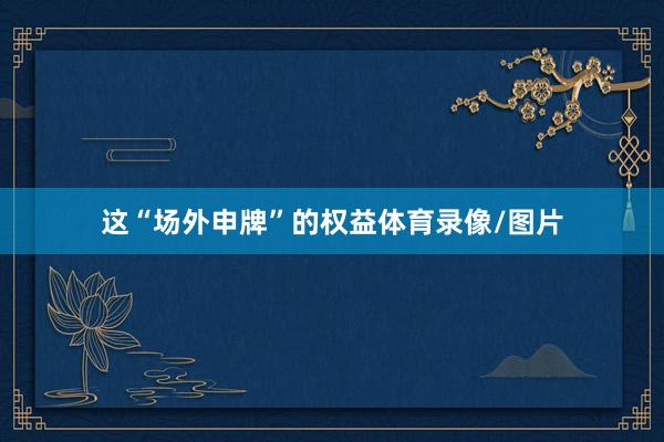 这“场外申牌”的权益体育录像/图片