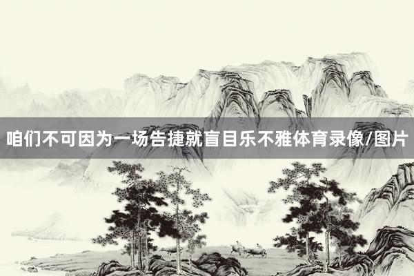 咱们不可因为一场告捷就盲目乐不雅体育录像/图片