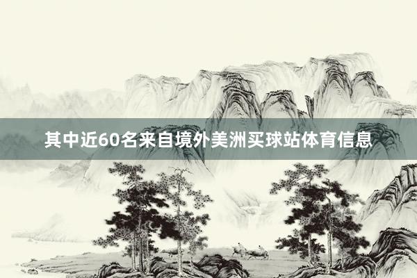 其中近60名来自境外美洲买球站体育信息