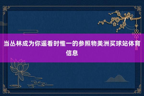 当丛林成为你遥看时惟一的参照物美洲买球站体育信息