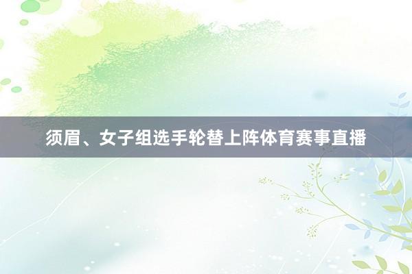 须眉、女子组选手轮替上阵体育赛事直播