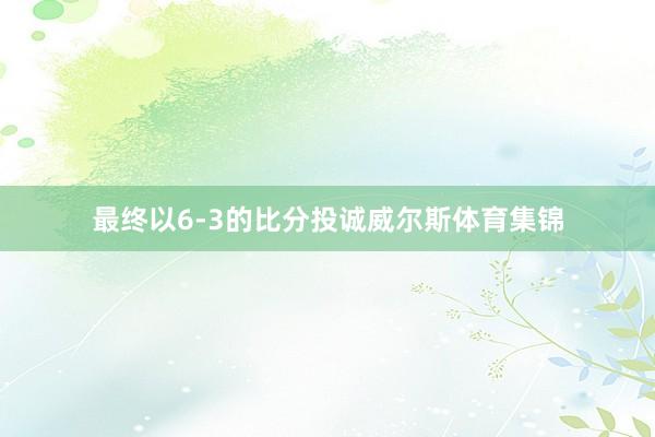 最终以6-3的比分投诚威尔斯体育集锦