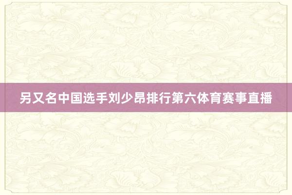 另又名中国选手刘少昂排行第六体育赛事直播