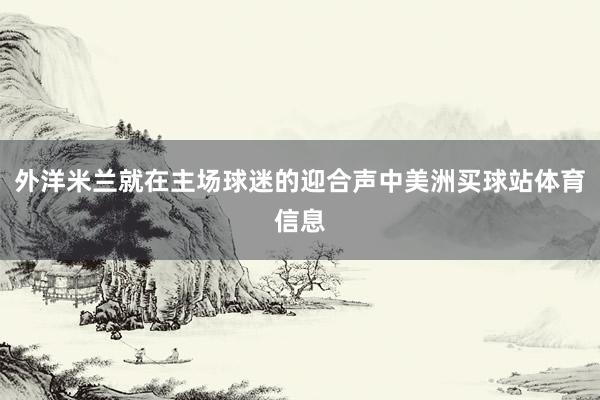 外洋米兰就在主场球迷的迎合声中美洲买球站体育信息